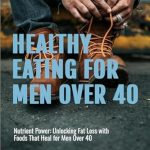 Discover the Secrets to Vitality: A Comprehensive Review of ‘Healthy Eating for Men Over 40: Nutrient Power: Unlocking Fat Loss with Foods that Heal for Men Over 40’