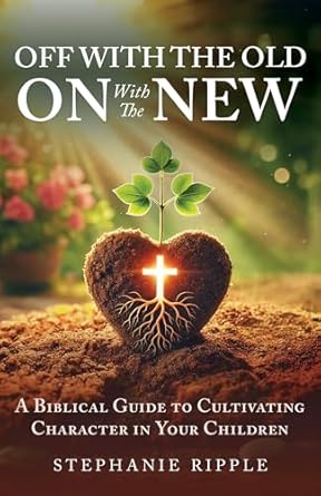 Transform Your Parenting Journey: A Must-Read Review of ‘Off with the Old, On with the New: A Biblical Guide to Cultivating Character in Your Children’