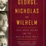 Compelling Insights Await: A Review of George, Nicholas and Wilhelm: Three Royal Cousins and the Road to World War I