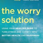 Transform Your Life: A Comprehensive Review of The Worry Solution: Using Your Healing Mind to Turn Stress and Anxiety into Better Health and Happiness Transform Your Life: A Comprehensive Review of The Worry Solution: Using Your Healing Mind to Turn Stress and Anxiety into Better Health and Happiness