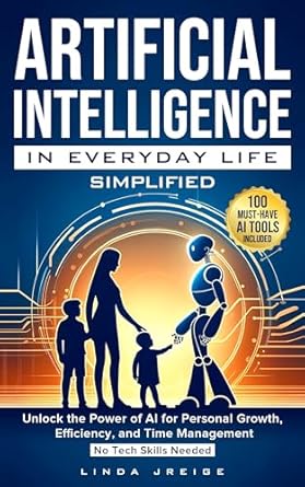 Unlock Your Potential with This Must-Read Guide: Artificial Intelligence in Everyday Life Simplified: Unlock the Power of AI for Personal Growth, Efficiency, and Time Management; No Tech Skills Needed