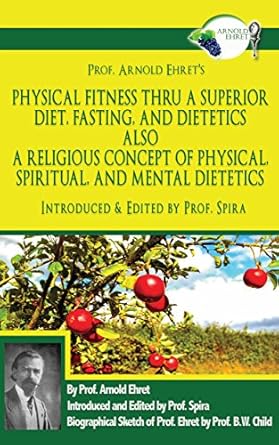 Discover the Secrets to Wellness: A Comprehensive Review of Prof. Arnold Ehret’s Physical Fitness Thru a Superior Diet, Fasting, and Dietetics Also a Religious Concept of Physical, Spiritual, and Mental Dietetics