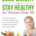 Transform Your Health: A Comprehensive Review of ‘How to Lose Weight and Stay Healthy for Women Over 50: Unlock the Secret to Successful Weight Loss in Your 50s and Beyond, All Without the Hassle of Restrictive Diets’