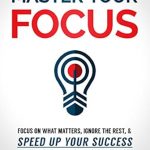 Unlock Your Potential: A Compelling Review of ‘Master Your Focus: Focus on What Matters, Ignore the Rest, & Speed up Your Success’ (Master Your Mind, Revolutionize Your Life Series)