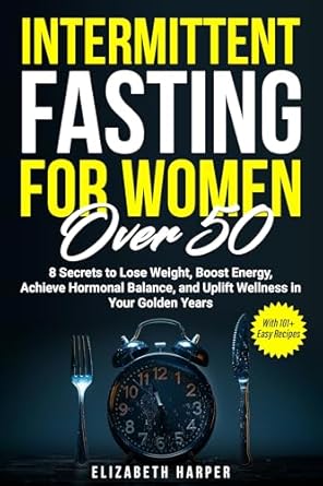 Unlock Your Wellness: A Comprehensive Review of ‘Intermittent Fasting for Women Over 50: 8 Secrets to Lose Weight, Boost Energy, Achieve Hormonal Balance, and Uplift Wellness in Your Golden Years with 101+ Easy Recipes’