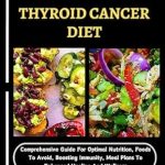 Must-Read Insights: EVERYTHING ABOUT THYROID CANCER DIET – Comprehensive Guide For Optimal Nutrition, Foods To Avoid, Boosting Immunity, Meal Plans To Enhanced Healing And Wellness