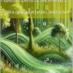 Transform Your Understanding of Sustainable Data Management: A Review of GREEN DATA GOVERNANCE: FOR A GREENER DATA LANDSCAPE Transform Your Understanding of Sustainable Data Management: A Review of GREEN DATA GOVERNANCE: FOR A GREENER DATA LANDSCAPE