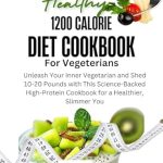 Transform Your Health: A Comprehensive Review of the 1200 CALORIE DIET COOKBOOK FOR VEGETARIANS – Unleash Your Inner Vegetarian and Shed 10-20 Pounds with This Science-Backed High-Protein Cookbook for a Healthier, Slimmer You