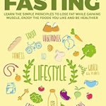 Transform Your Body: A Comprehensive Review of ‘Intermittent Fasting: Learn The Simple Principles To Lose Fat While Gaining Muscle, Enjoy The Foods You Like And Be Healthier (Appetite Control, Dieting, Weight Loss, Lean Physique, Fat Burning)’
