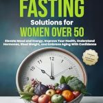 Transform Your Health Journey: A Comprehensive Review of ‘Intermittent Fasting Solutions for Women Over 50: Elevate Mood and Energy, Improve Your Health, Understand Hormones, Shed Weight, and Embrace Aging With Confidence’