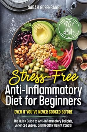 Transform Your Health with This Must-Read: Stress-Free Anti Inflammatory Diet For Beginners: Even if You’ve Never Cooked Before: The Quick Guide to Anti-inflammatory Delights, Enhanced Energy, and Healthy Weight Control