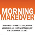 Unlock Your Potential: A Deep Dive into ‘Morning Makeover: How To Boost Your Productivity, Explode Your Energy, and Create An Extraordinary Life – One Morning At A Time!’ (Improve Your Focus and Mental Discipline Book 2)