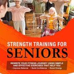 Transform Your Health: A Comprehensive Review of Strength Training for Seniors – Rewrite Your Fitness Journey Using Simple and Effective Exercises That Help You Improve Balance, Build Confidence and Boost Energy