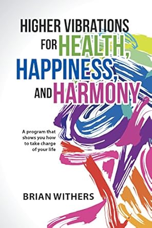 Transform Your Well-Being: A Comprehensive Review of ‘Higher Vibrations for Health, Happiness, and Harmony: A Program That Shows You How to Take Charge of Your Life’