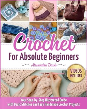 Unlock Your Creativity with This Must-Have Guide: Crochet for Absolute Beginners – Your Step-By-Step Illustrated Guide with Basic Stitches and Easy Homemade Crochet Projects
