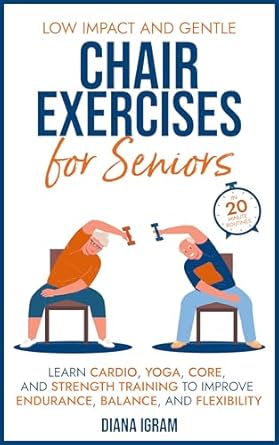 Transform Your Health: A Comprehensive Review of Low Impact and Gentle Chair Exercises for Seniors: Learn Cardio, Yoga, Core and Strength Training to Improve Endurance, Balance, and Flexibility in 20-minute Routines