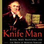 An Unforgettable Journey Through Medical History: The Knife Man: Blood, Body Snatching, and the Birth of Modern Surgery