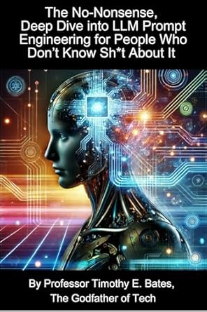 Unlock the Secrets of AI with This Essential Guide: The No-Nonsense, Deep Dive into LLM Prompt Engineering for People Who Don’t Know Sh*t About It: Welcome to the Ultimate Guide to AI: The Game-Changer You Didn’t Know You Needed!