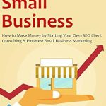Essential Guide for Entrepreneurs: STARTING A SMALL BUSINESS: How to Make Money by Starting Your Own SEO Client Consulting & Pinterest Small Business Marketing from Amazon