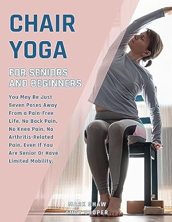 Discover the Secrets to Pain Relief: Chair Yoga For Seniors And Beginners: You May Be Just Seven Poses Away From A Pain-Free Life. No Back Pain, No Knee Pain, No Arthritis-Related Pain, Even … Mobility (Fitness for Senior People)