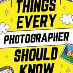 Unlock Your Photography Potential with This Essential Guide: Things Every Photographer Should Know: Mastering Composition, Lighting, Lenses, Focus, Editing, Posing, Storytelling, Color Theory, Exposure, and Much More!