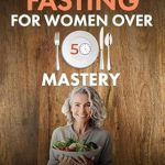 Discover the Secrets to Weight Loss and Longevity: A Comprehensive Review of ‘Intermittent Fasting for Women over 50 Mastery: A Proven Method for Weight Loss after Menopause, Anti-aging and Longevity (The Whole Foods Diet for Longevity Series Book 3)’