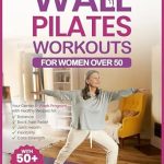 Discover the Benefits of Wall Pilates: A Comprehensive Review of ‘Wall Pilates Workouts for Women Over 50: Your Gentle 4-Week Program of Home Workouts for Balance, Back Pain Relief, Joint Health, Flexibility, and Core Strength with 50+ Illustrated Exercises’