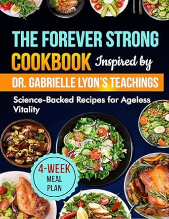 Unlock Ageless Vitality: A Review of The Forever Strong Cookbook Inspired by Dr. Gabrielle Lyon’s Teachings – Science-Backed Recipes for Optimal Health