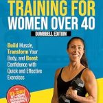 Unlock Your Strength: A Comprehensive Review of ‘Strength Training For Women Over 40: Dumbbell Edition’ – Build Muscle, Transform Your Body, and Boost Confidence with Quick and Effective Exercises