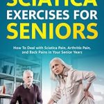 Discover Effective Relief: A Comprehensive Review of ‘Sciatica Exercises for Seniors: How To Deal with Sciatica Pain, Arthritis Pain, and Back Pains in Your Senior Years’
