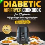 Unlock Delicious Health: A Comprehensive Review of The Complete Diabetic Air Fryer Cookbook for Beginners: 2100 Days of Simple, Healthy, and Delicious Recipes for Balanced Blood Sugar and Optimal Health | 60-Day Meal Plan Included