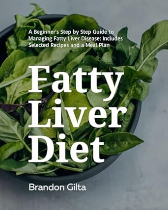 Discover Effective Strategies: Fatty Liver Diet – A Beginner’s Step by Step Guide to Managing Fatty Liver Disease: Includes Selected Recipes and a Meal Plan