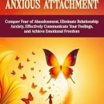 Transform Your Relationships: A Comprehensive Review of ‘Overcoming Anxious Attachment: Conquer Fear of Abandonment, Eliminate Relationship Anxiety, Effectively Communicate Your Feelings, and Achieve Emotional Freedom’