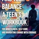 Transform Your Life: A Comprehensive Review of ‘Find Your Balance: A Teen’s Workbook for Mindfulness, Self-Care, and Navigating Change with Courage’