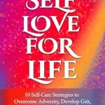 Transform Your Life with This Inspiring Guide: SELF LOVE FOR LIFE: 10 Self-Care Strategies to Overcome Adversity, Develop Grit, Build Self-Confidence and THRIVE!