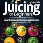 Transform Your Health: A Comprehensive Review of ‘Juicing for Beginners: The Complete Guide to Juicing with Simple and Delicious Juice Recipes for a Healthier Life | Boost Energy, Cleanse and Detoxify, Improve Digestion, and Lose Weight’