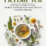 Transform Your Health with This Must-Have Guide: Herbal Tea: 150 Easy to Make Healthy Tea Recipes for More Than 30 Common Ailments (The Ultimate Herbal Remedy Collection: History, Growth, and Health Book 5)