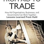 Essential Insights on Global Collaboration: A Review of ‘From Aid to Trade: How Aid Organizations, Businesses, and Governments Can Work Together – Lessons Learned from Haiti’