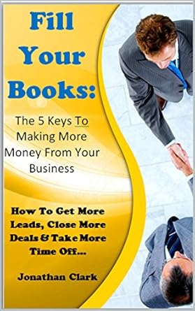 Unlock Business Success: A Comprehensive Review of ‘Fill Your Books – The 5 Keys To Making More Money From Your Business: How To Get More Leads, Close More Deals & Take More Time Off’