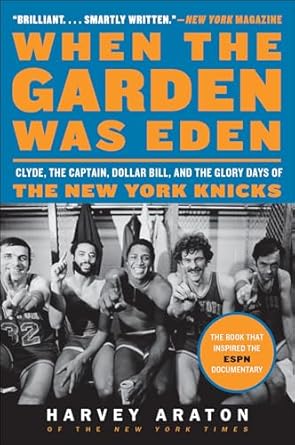 An Unforgettable Journey Through Basketball History: When the Garden Was Eden: Clyde, the Captain, Dollar Bill, and the Glory Days of the New York Knicks