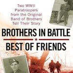 An Unforgettable Tale of Valor: Brothers in Battle, Best of Friends – Two WWII Paratroopers from the Original Band of Brothers Tell Their Story
