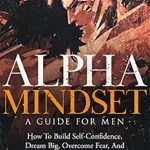 Unlock Your Potential: A Comprehensive Review of ‘Alpha Mindset – A Guide For Men: How To Build Self-Confidence, Dream Big, Overcome Fear, And Build Better Relationships’