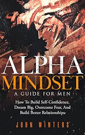 Unlock Your Potential: A Comprehensive Review of ‘Alpha Mindset – A Guide For Men: How To Build Self-Confidence, Dream Big, Overcome Fear, And Build Better Relationships’