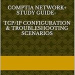 Essential Insights: Comptia Network+ Study Guide – TCP/IP Configuration & Troubleshooting Scenarios Review