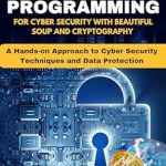 Unlock the Secrets of Cyber Security: A Review of PYTHON PROGRAMMING FOR CYBER SECURITY WITH BEAUTIFUL SOUP AND CRYPTOGRAPHY: A Hands-on Approach to Cyber Security Techniques and Data Protection (MASTERY TECH COMPENDIUM) Unlock the Secrets of Cyber Security: A Review of PYTHON PROGRAMMING FOR CYBER SECURITY WITH BEAUTIFUL SOUP AND CRYPTOGRAPHY: A Hands-on Approach to Cyber Security Techniques and Data Protection (MASTERY TECH COMPENDIUM)