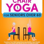 Discover the Transformative Benefits: Chair Yoga for Seniors Over 60 – Transform Your Well-Being, Enhance Mobility, Heart Health, and Lose Weight with Gentle Poses in Just a Few Minutes Daily!
