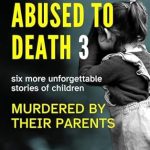 Heart-Wrenching and Eye-Opening: ABUSED TO DEATH 3: Child Abuse True Crime Biography with Six More Unforgettable Stories of Children Murdered by Their Parents