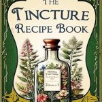 Unlock the Secrets of Herbal Healing: Tincture Recipe Book: 2-in-1 Guide – From Beginner Basics to 200+ Affordable, Potent, and Science-Backed Natural Herbal Remedies for Every Health Need