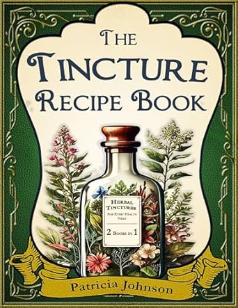 Unlock the Secrets of Herbal Healing: Tincture Recipe Book: 2-in-1 Guide – From Beginner Basics to 200+ Affordable, Potent, and Science-Backed Natural Herbal Remedies for Every Health Need