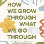 Transformative Insights: How We Grow Through What We Go Through: Self-Compassion Practices for Post-Traumatic Growth